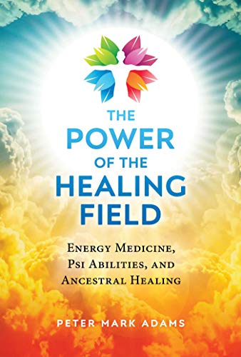 The Power of the Healing Field Energy Medicine, Psi Abilities, and Ancestral Healing