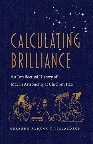 Calculating Brilliance An Intellectual History of Mayan Astronomy at Chich'en Itza