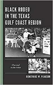 Black Rodeo in the Texas Gulf Coast Region: Charcoal in the Ashes (Sport, Identity, and Culture)