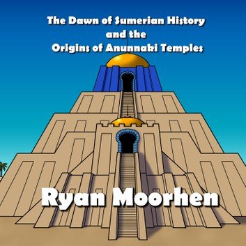 The Dawn of Sumerian History and the Origins of Anunnaki Temples [Audiobook]