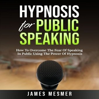 Hypnosis for Public Speaking How To Overcome The Fear Of Speaking In Public Using The Power Of Hypnosis [Audiobook]