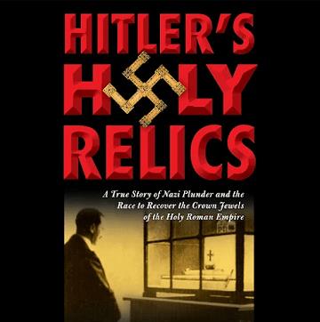 Hitler's Holy Relics A True Story of Nazi Plunder and the Race to Recover the Crown Jewels of the Holy Roman Empire [Audiobook]
