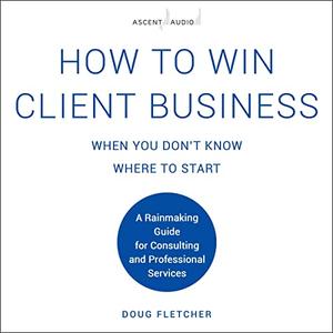 How to Win Client Business When You Don't Know Where to Start [Audiobook]