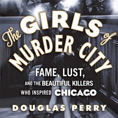 The Girls of Murder City Fame, Lust, and the Beautiful Killers Who Inspired Chicago (Audiobook)