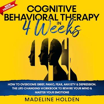 Cognitive Behavioral Therapy in 4 Weeks How to Overcome Grief, Panic, Fear, Anxiety & Depression.The Life-Changing [Audiobook]