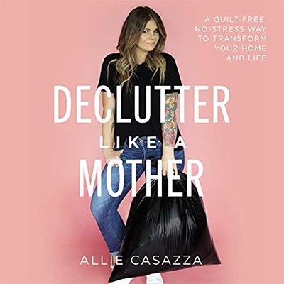 Declutter Like a Mother A Guilt-Free, No-Stress Way to Transform Your Home and Your Life (Audiobook)
