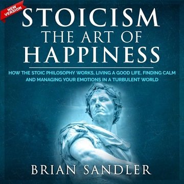 Stoicism The Art of Happiness How the Stoic Philosophy Works, Living a Good Life, Finding Calm and Managing Your [Audiobook]