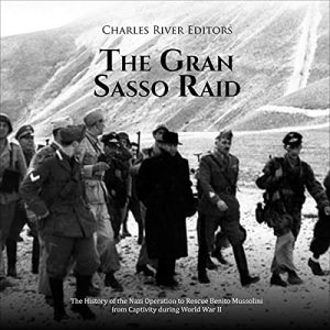 The Gran Sasso Raid The History of the Nazi Operation to Rescue Benito Mussolini from Captivity During World War II [Audiobook]
