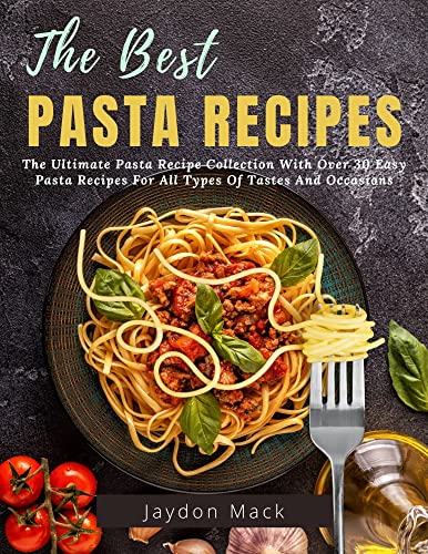 The Best Pasta Recipes: The Ultimate Pasta Recipe Collection With Over 30 Easy Pasta Recipes For All Types