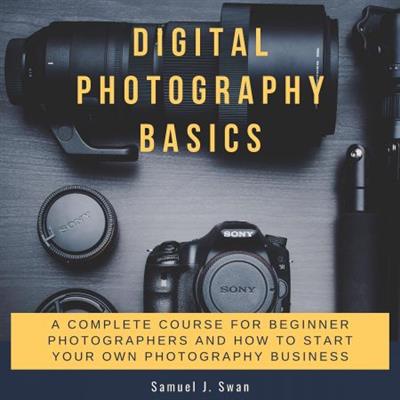 Digital Photography Basics A Complete Course For Beginner Photographers And How To Start Your Own Photography... [Audiobook]