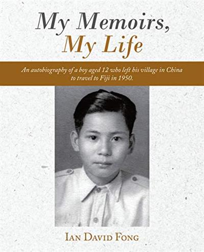 My Memoirs, My Life: An Autobiography of a Boy Aged 12 Who Left His Village in China to Travel to Fiji in 1950 My Memoirs, My Life: An Autobiography of a Boy Aged 12 Who Left His Village in China to Travel to Fiji in 1950
