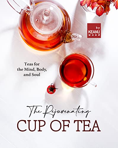 The Rejuvenating Cup of Tea: Teas for the Mind, Body, and Soul