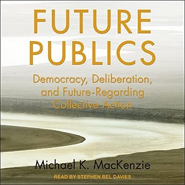 Future Publics Democracy, Deliberation, and Future-Regarding Collective Action [Audiobook]