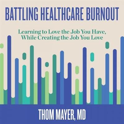 Battling Healthcare Burnout Learning to Love the Job You Have, While Creating the Job You Love [Audiobook]