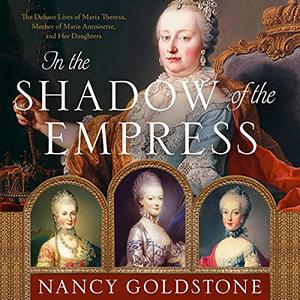 In the Shadow of the Empress The Defiant Lives of Maria Theresa, Mother of Marie Antoinette, and Her Daughters [Audiobook]