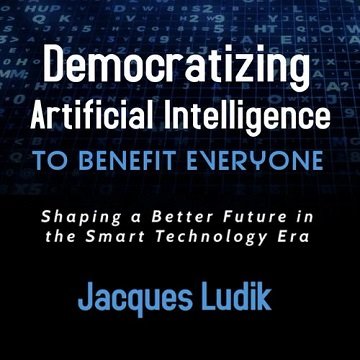 Democratizing Artificial Intelligence To Benefit Everyone Shaping a Better Future in the Smart Technology Era [Audiobook]