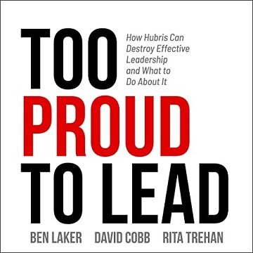 Too Proud to Lead How Hubris Can Destroy Effective Leadership and What to Do About It [Audiobook]