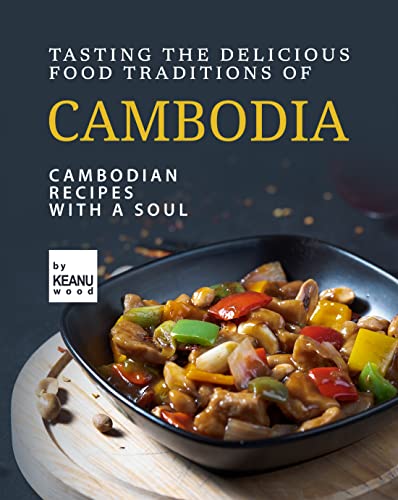 Tasting The Delicious Food Traditions of Cambodia: Recipes with a Soul