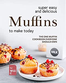 Super Easy and Delicious Muffins to Make Today: The One Muffin Cookbook Everyone Should Own