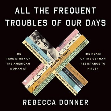 All the Frequent Troubles of Our Days The True Story of the American Woman at Heart of German Resistance to Hitler [Audiobook]