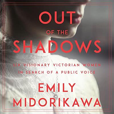 Out of the Shadows Six Visionary Victorian Women in Search of a Public Voice [Audiobook]