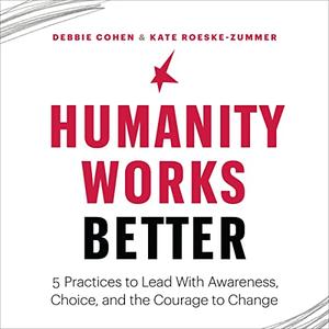 Humanity Works Better Five Practices to Lead with Awareness, Choice and the Courage to Change [Audiobook]