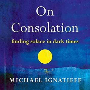 On Consolation Finding Solace in Dark Times [Audiobook]