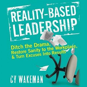 Reality-Based Leadership Ditch the Drama, Restore Sanity to the Workplace, and Turn Excuses into Results [Audiobook]