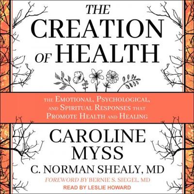 The Creation of Health The Emotional, Psychological, and Spiritual Responses That Promote Health and Healing [Audiobook]