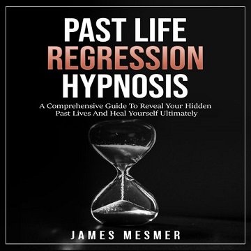 Past Life Regression Hypnosis A Comprehensive Guide To Reveal Your Hidden Past Lives And Heal Yourself Ultimately [Audiobook]