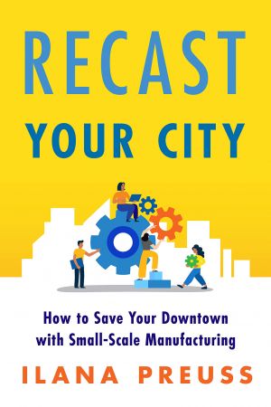 Recast Your City: How to Save Your Downtown with Small Scale Manufacturing
