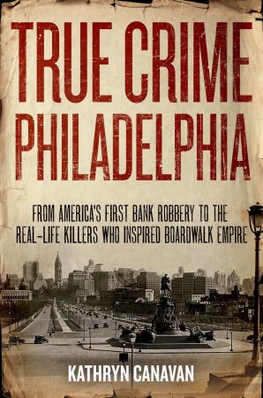 True Crime Philadelphia: From America's First Bank Robbery to the Real life Killers Who Inspired Boardwalk Empire