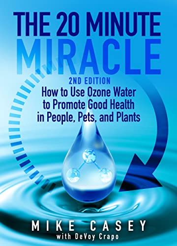 The 20 Minute Miracle - 2nd Edition How To Use Ozone Water to Promote Good Health in People, Pets, and Plants