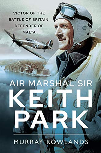 Air Marshal Sir Keith Park Victor of the Battle of Britain, Defender of Malta