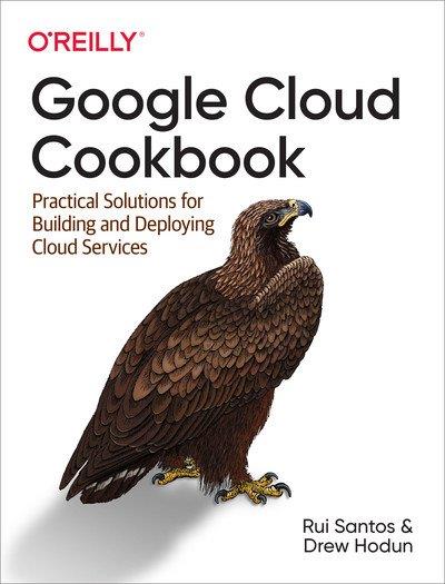 Google Cloud Cookbook Practical Solutions for Building and Deploying Cloud Services (Final Release)