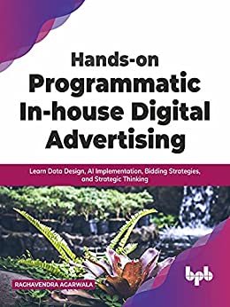 Hands-on Programmatic In-house Digital Advertising Learn Data Design, AI Implementation, Bidding Strategies, and Strategic Thi