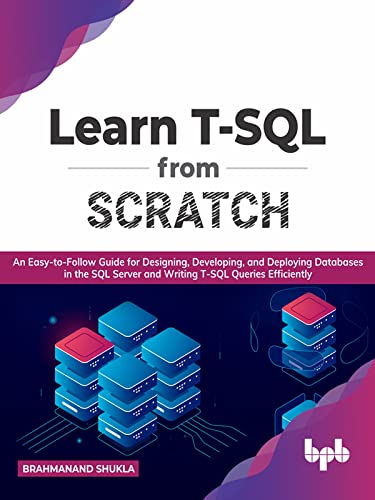 Learn T-SQL From Scratch An Easy-to-Follow Guide for Designing, Developing, and Deploying Databases in the SQL Server
