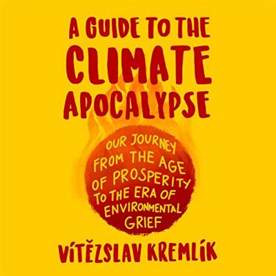 A Guide to the Climate Apocalypse: Our Journey from the Age of Prosperity to the Era of Environmental Grief [Audiobook]