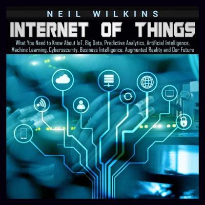 Internet of Things: What You Need to Know About loT, Big Data, Predictive Analytics, Artificial Intelligence [Audiobook]