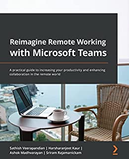 Reimagine Remote Working with Microsoft Teams A practical guide to increasing your productivity and enhancing collaboration