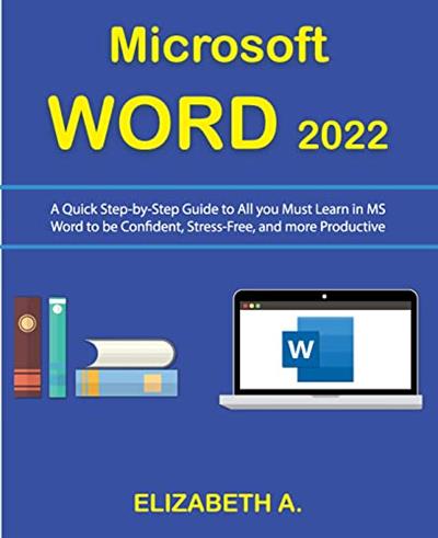 Microsoft WORD 2022 A Quick Step-By-Step Guide to All You Must Learn in MS Word to be Confident, Stress-Free