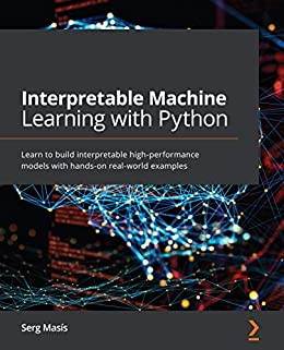 Interpretable Machine Learning with Python Learn to build interpretable high-performance models with hands-on real-world
