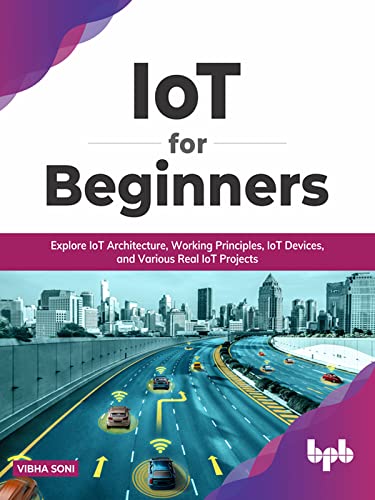 IoT for Beginners Explore IoT Architecture, Working Principles, IoT Devices, and Various Real IoT Projects