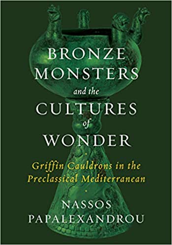 Bronze Monsters and the Cultures of Wonder Griffin Cauldrons in the Preclassical Mediterranean