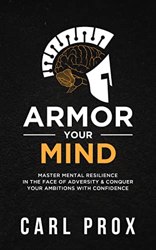 Armor Your Mind Master Mental Resilience in the Face of Adversity & Conquer Your Ambitions with Confidence