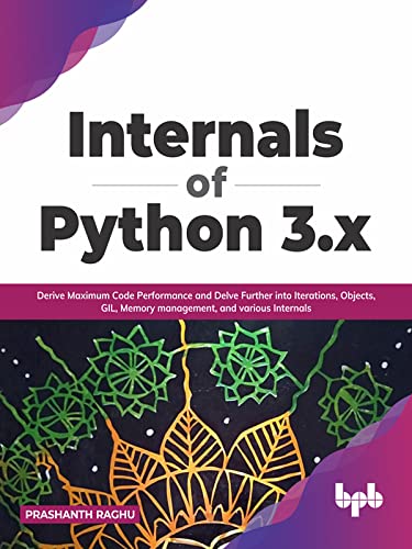 Internals of Python 3.x Derive Maximum Code Performance and Delve Further into Iterations, Objects, GIL, Memory management