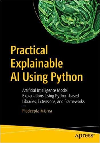 Practical Explainable AI Using Python Artificial Intelligence Model Explanations Using Python-based Libraries