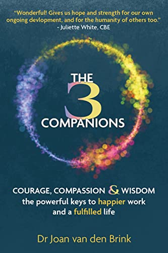 The Three Companions Compassion, Courage and Wisdom The powerful keys to happier work and a fulfilled life