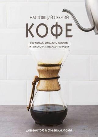 Настоящий свежий кофе: как выбрать, обжарить, смолоть и приготовить идеальную чашку Торз Джереми (2021)