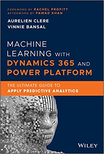 Machine Learning with Dynamics 365 and Power Platform: The Ultimate Guide to Apply Predictive Analytics